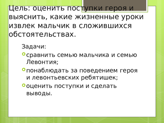 Цель: оценить поступки героя и выяснить, какие жизненные уроки извлек мальчик в сложившихся обстоятельствах. Задачи: сравнить семью мальчика и семью Левонтия; понаблюдать за поведением героя и левонтьевских ребятишек; оценить поступки и сделать выводы. 