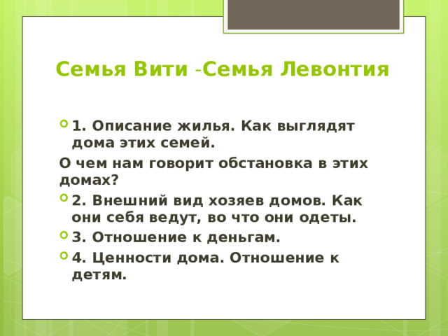 Семья Вити - Семья Левонтия   1. Описание жилья. Как выглядят дома этих семей. О чем нам говорит обстановка в этих домах? 2. Внешний вид хозяев домов. Как они себя ведут, во что они одеты. 3. Отношение к деньгам. 4. Ценности дома. Отношение к детям. 