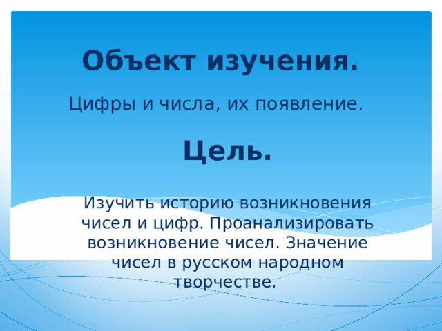 Объект изучения. Цифры и числа, их появление. Цель. Изучить историю возникновения чисел и цифр. Проанализировать возникновение чисел. Значение чисел в русском народном творчестве. 