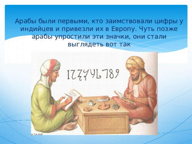 Арабы были первыми, кто заимствовали цифры у индийцев и привезли их в Европу. Чуть позже арабы упростили эти значки, они стали выглядеть вот так 