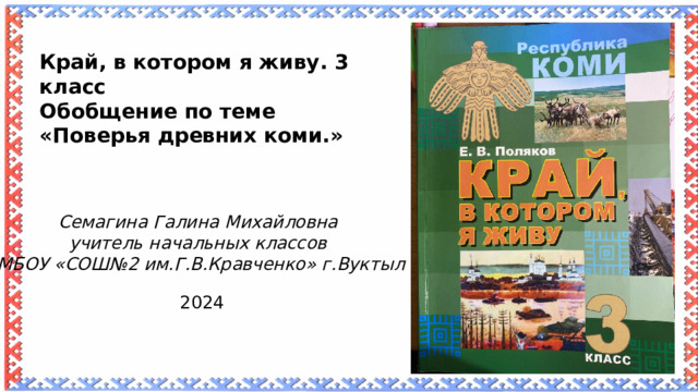 Край, в котором я живу. 3 класс Обобщение по теме «Поверья древних коми.» Семагина Галина Михайловна учитель начальных классов МБОУ «СОШ№2 им.Г.В.Кравченко» г.Вуктыл 2024 