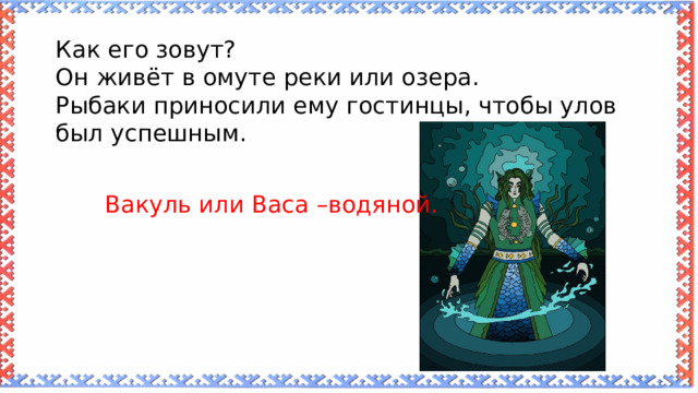 Как его зовут? Он живёт в омуте реки или озера. Рыбаки приносили ему гостинцы, чтобы улов был успешным. Вакуль или Васа –водяной. 