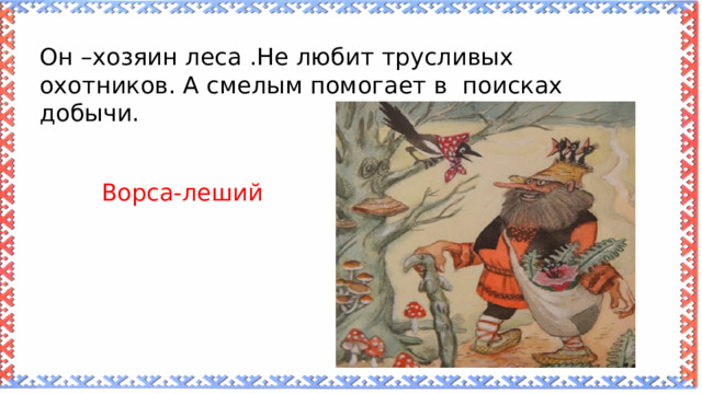 Он –хозяин леса .Не любит трусливых охотников. А смелым помогает в поисках добычи. Ворса-леший 