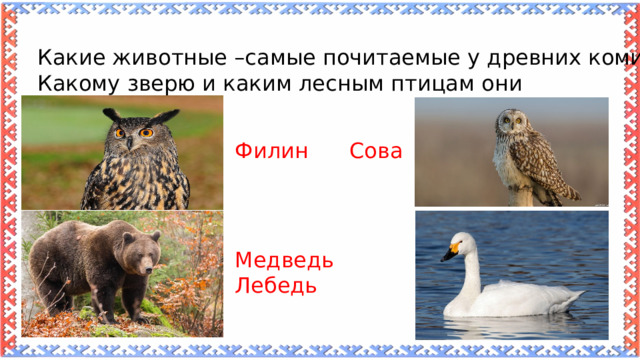 Какие животные –самые почитаемые у древних коми? Какому зверю и каким лесным птицам они поклонялись? Филин Сова Медведь Лебедь 