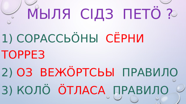  Мыля сiдз петö ? 1) Сорассь ö ны сёрни торрез 2) Оз веж ö ртсьы правило 3) Колö öтласа правило 