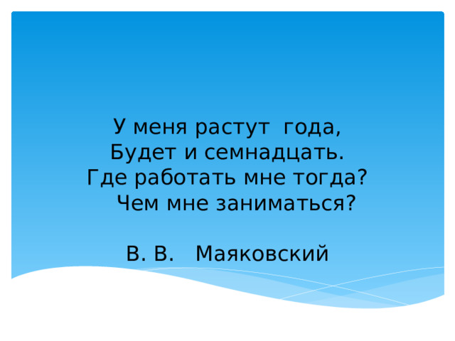   У меня растут года,  Будет и семнадцать.  Где работать мне тогда?  Чем мне заниматься?    В. В. Маяковский 