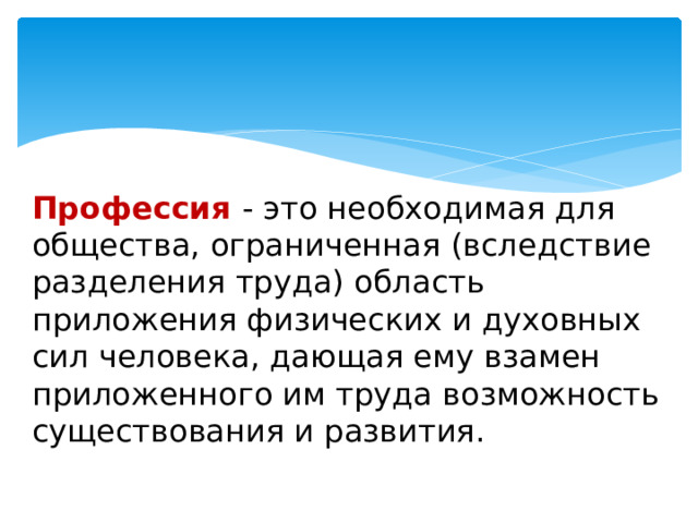 Профессия - это необходимая для общества, ограниченная (вследствие разделения труда) область приложения физических и духовных сил человека, дающая ему взамен приложенного им труда возможность существования и развития. 