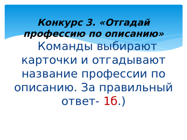 Конкурс 3. «Отгадай профессию по описанию»  ( Команды выбирают карточки и отгадывают название профессии по описанию. За правильный ответ- 1б .)   