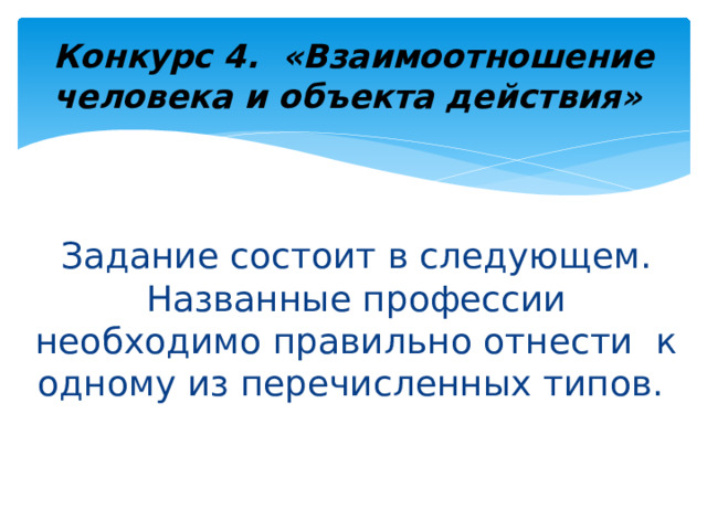 Конкурс 4. «Взаимоотношение человека и объекта действия» Задание состоит в следующем. Названные профессии необходимо правильно отнести к одному из перечисленных типов. 
