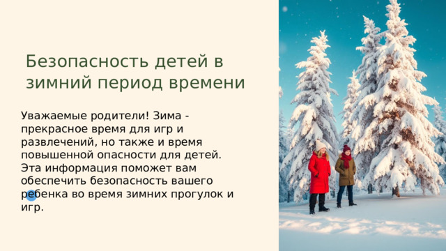 Безопасность детей в зимний период времени Уважаемые родители! Зима - прекрасное время для игр и развлечений, но также и время повышенной опасности для детей. Эта информация поможет вам обеспечить безопасность вашего ребенка во время зимних прогулок и игр. В 