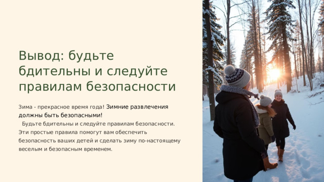  Вывод: будьте бдительны и следуйте правилам безопасности Зима - прекрасное время года! Зимние развлечения должны быть безопасными!  Будьте бдительны и следуйте правилам безопасности. Эти простые правила помогут вам обеспечить безопасность ваших детей и сделать зиму по-настоящему веселым и безопасным временем. 