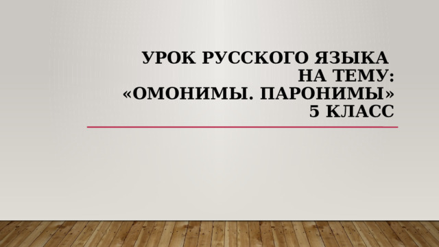УРОК РУССКОГО ЯЗЫКА  НА ТЕМУ:  «Омонимы. Паронимы»  5 класс 