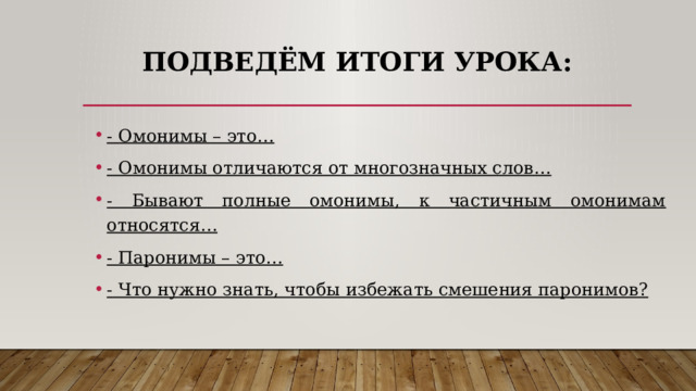 Подведём итоги урока: - Омонимы – это… - Омонимы отличаются от многозначных слов… - Бывают полные омонимы, к частичным омонимам относятся… - Паронимы – это… - Что нужно знать, чтобы избежать смешения паронимов? 