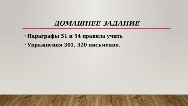 Домашнее задание Параграфы 51 и 54 правила учить Упражнения 301, 320 письменно. 