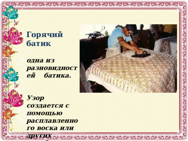 Горячий батик одна из разновидностей  батика. Узор создается с помощью расплавленного воска или других подобных веществ. 