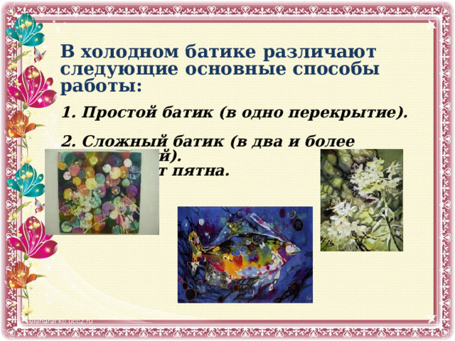 В холодном батике различают следующие основные способы работы:  1. Простой батик (в одно перекрытие).  2. Сложный батик (в два и более перекрытий).  3. Работу от пятна.   