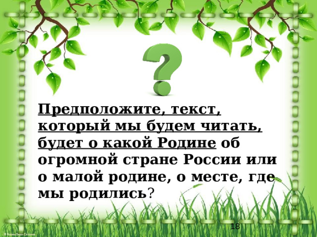 Предположите, текст, который мы будем читать, будет о какой Родине об  огромной стране России или о малой родине, о месте, где мы родились ?  