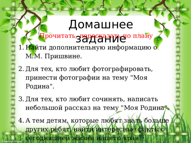 Домашнее задание Прочитать, пересказать по плану Найти дополнительную информацию о М.М. Пришвине. Для тех, кто любит фотографировать, принести фотографии на тему 