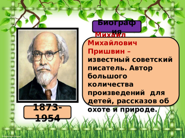 Биография  Михаил Михайлович Пришвин – известный советский писатель. Автор большого количества произведений для детей, рассказов об охоте и природе. 1873-1954 
