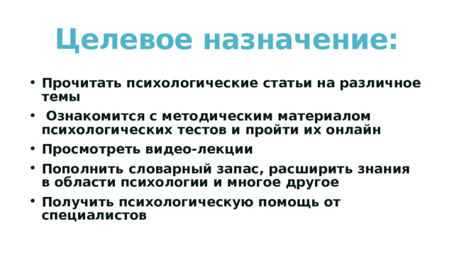 Целевое назначение: Прочитать психологические статьи на различное темы  Ознакомится с методическим материалом психологических тестов и пройти их онлайн Просмотреть видео-лекции Пополнить словарный запас, расширить знания в области психологии и многое другое Получить психологическую помощь от специалистов 