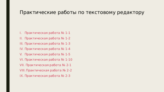 Практические работы по текстовому редактору   Практическая работа № 1-1 Практическая работа № 1-2 Практическая работа № 1-3 Практическая работа № 1-4 Практическая работа № 1-5 Практическая работа № 1-10  Практическая работа № 2-1  Практическая работа № 2-2 Практическая работа № 2-3 