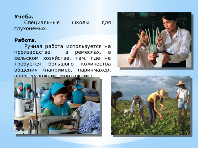 Учеба.  Специальные школы для глухонемых. Работа.  Ручная работа используется на производстве, в ремеслах, в сельском хозяйстве, там, где не требуется большого количества общения (например, парикмахер, швея, художник, монтажник) 