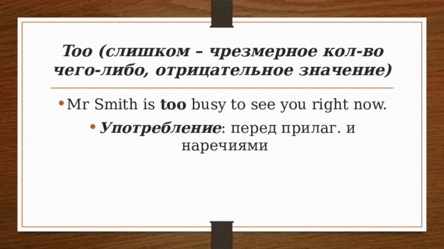 Too (cлишком – чрезмерное кол-во чего-либо, отрицательное значение) Mr Smith is too busy to see you right now. Употребление : перед прилаг. и наречиями 