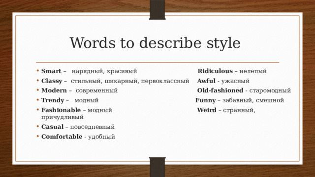 Words to describe style Smart – нарядный, красивый Ridiculous – нелепый Classy – стильный, шикарный, первоклассный Awful - ужасный Modern – современный Old-fashioned - старомодный Trendy – модный Funny – забавный, смешной Fashionable – модный Weird – странный, причудливый Casual – повседневный Comfortable - удобный 