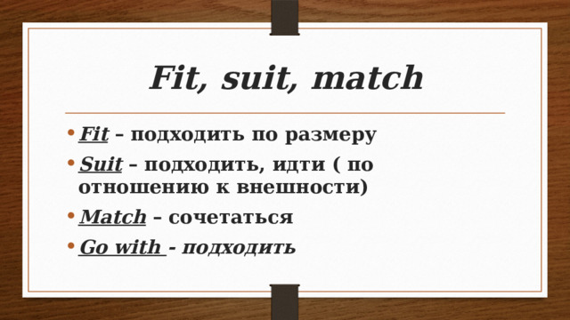 Fit, suit, match Fit – подходить по размеру Suit – подходить, идти ( по отношению к внешности) Match – сочетаться Go with - подходить 