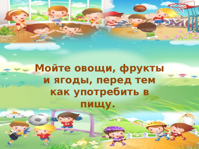 Мойте овощи, фрукты и ягоды, перед тем как употребить в пищу.  