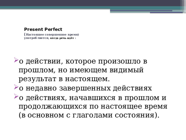   Present Perfect  ( Настоящее совершенное время)  употребляется, когда речь идёт :    о действии, которое произошло в прошлом, но имеющем видимый результат в настоящем. о недавно завершенных действиях о действиях, начавшихся в прошлом и продолжающихся по настоящее время (в основном с глаголами состояния). 