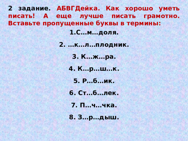2 задание. АБВГДейка.  Как хорошо уметь писать! А еще лучше писать грамотно. Вставьте пропущенные буквы в термины: С…м…доля.  2. …к…л…плодник.  3. К…ж…ра.  4. К…р…ш…к.  5. Р…б…ик.  6. Ст…б…лек.  7. П…ч…чка.  8. З…р…дыш.  