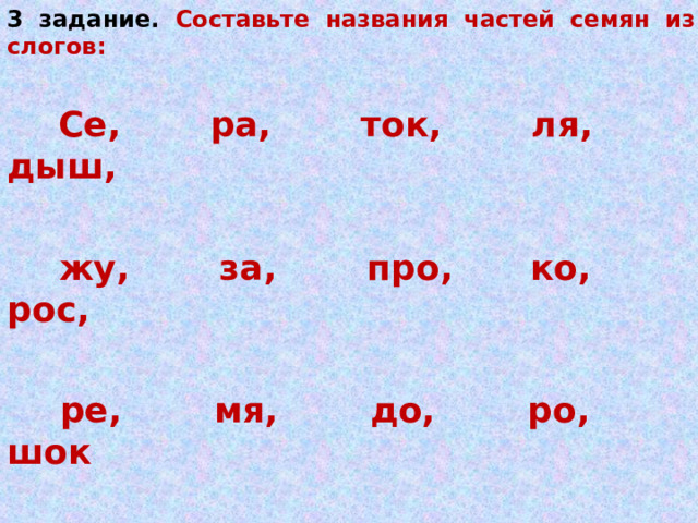3 задание. Составьте названия частей семян из слогов:   Се, ра, ток, ля, дыш,   жу, за, про, ко, рос,   ре, мя, до, ро, шок    