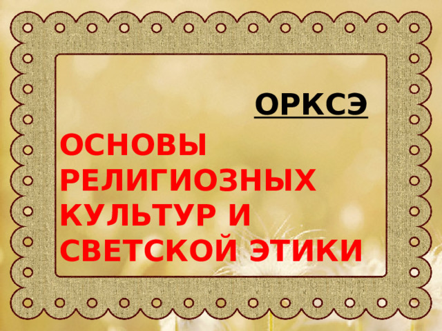 ОРКСЭ ОСНОВЫ РЕЛИГИОЗНЫХ КУЛЬТУР И СВЕТСКОЙ ЭТИКИ 