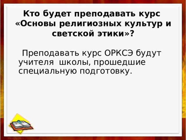 Кто будет преподавать курс  «Основы религиозных культур и светской этики»?  Преподавать курс ОРКСЭ будут учителя школы, прошедшие специальную подготовку. 