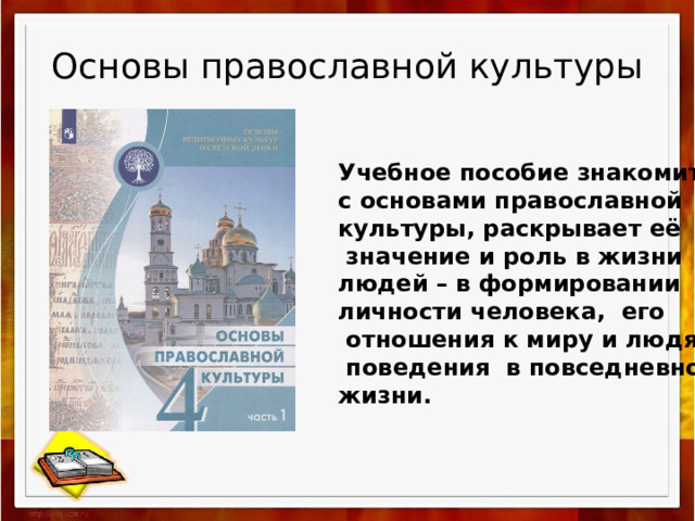 Основы православной культуры Учебное пособие знакомит с основами православной культуры, раскрывает её  значение и роль в жизни людей – в формировании личности человека,  его  отношения к миру и людям,  поведения в повседневной жизни. 