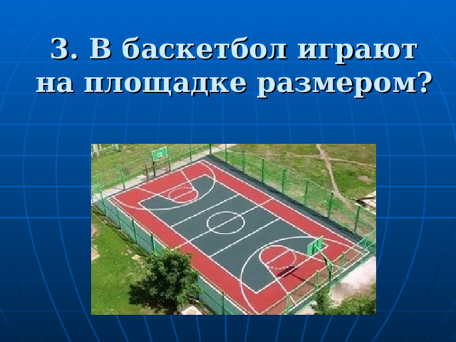 3. В баскетбол играют на площадке размером? 