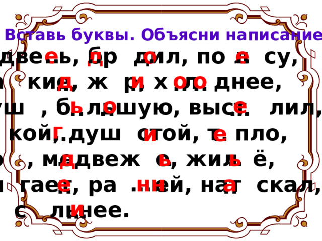 Вставь буквы. Объясни написание. .. .. .. .. е о д е М две ь, бр дил, по л су, сла кие, ж р, х л днее, глуш , б льшую, выст лил, мя кой, душ стой, т пло, вхо , медвеж е, жил ё, зал гает, ра ей, нат скал,  с льнее. о о и д .. .. .. … е о ь .. .. … г е и .. .. .. .. .. .. д ь ь … .. е нн а .. .. и … 