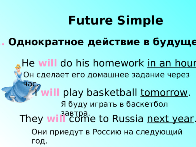 Future Simple 1. Однократное действие  в будущем He will do his homework in an hour. Он сделает его домашнее задание через час. I will play basketball tomorrow . Я буду играть в баскетбол завтра. They will come to Russia next year . Они приедут в Россию на следующий год. 