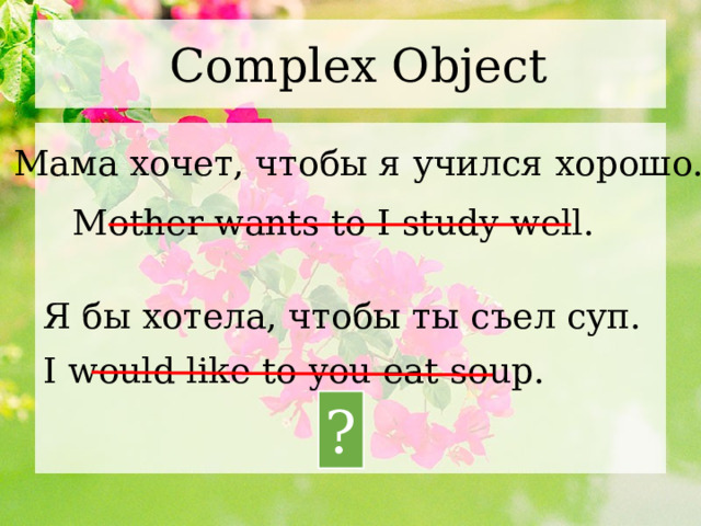 Complex Object Мама хочет, чтобы я учился хорошо. Mother wants to I study well. Я бы хотела, чтобы ты съел суп. I would like to you eat soup. ? 