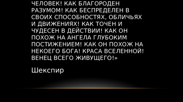 «Что за мастерское создание - человек! Как благороден разумом! Как беспределен в своих способностях, обличьях и движениях! Как точен и чудесен в действии! Как он похож на ангела глубоким постижением! Как он похож на некоего бога! Краса вселенной! Венец всего живущего!» Шекспир 