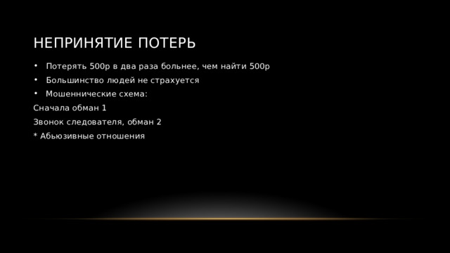 Непринятие потерь Потерять 500р в два раза больнее, чем найти 500р Большинство людей не страхуется Мошеннические схема: Сначала обман 1 Звонок следователя, обман 2 * Абьюзивные отношения 