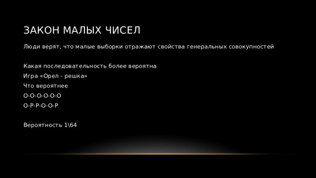 Закон малых чисел Люди верят, что малые выборки отражают свойства генеральных совокупностей Какая последовательность более вероятна Игра «Орел - решка» Что вероятнее О-О-О-О-О-О О-Р-Р-О-О-Р Вероятность 1\64 
