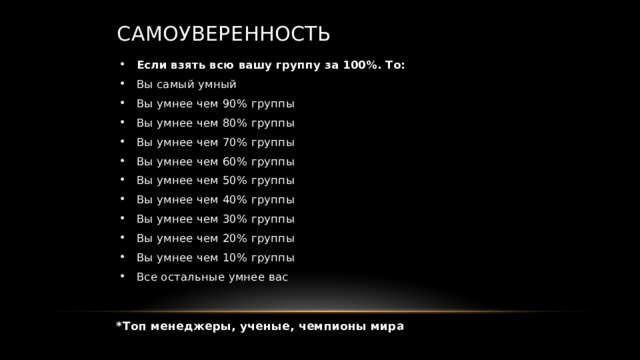 Самоуверенность Если взять всю вашу группу за 100%. То: Вы самый умный Вы умнее чем 90% группы Вы умнее чем 80% группы Вы умнее чем 70% группы Вы умнее чем 60% группы Вы умнее чем 50% группы Вы умнее чем 40% группы Вы умнее чем 30% группы Вы умнее чем 20% группы Вы умнее чем 10% группы Все остальные умнее вас *Топ менеджеры, ученые, чемпионы мира 