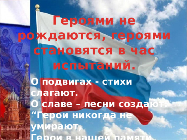 Героями не рождаются, героями становятся в час испытаний. О подвигах - стихи слагают.  О славе – песни создают.  “Герои никогда не умирают,  Герои в нашей памяти живут!” 