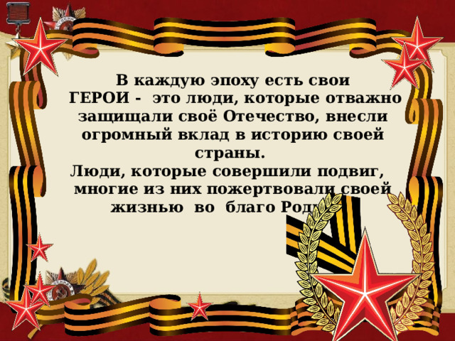 В каждую эпоху есть свои  ГЕРОИ - это люди, которые отважно защищали своё Отечество, внесли огромный вклад в историю своей страны. Люди, которые совершили подвиг, многие из них пожертвовали своей жизнью во благо Родины.    