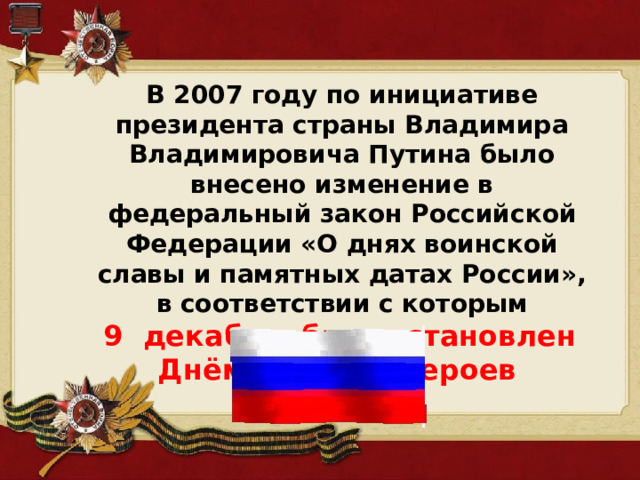 В 2007 году по инициативе президента страны Владимира Владимировича Путина было внесено изменение в федеральный закон Российской Федерации «О днях воинской славы и памятных датах России», в соответствии с которым  9 декабря был установлен Днём памяти Героев Отечества.  