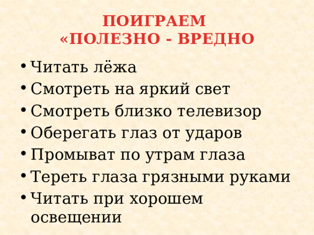 ПОИГРАЕМ  «ПОЛЕЗНО - ВРЕДНО Читать лёжа Смотреть на яркий свет Смотреть близко телевизор Оберегать глаз от ударов Промыват по утрам глаза Тереть глаза грязными руками Читать при хорошем освещении 