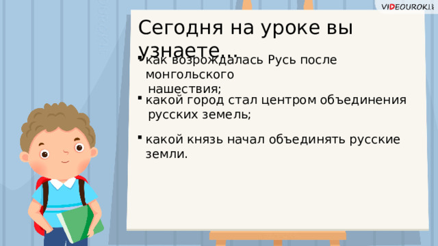 Сегодня на уроке вы узнаете… как возрождалась Русь после монгольского   нашествия; какой город стал центром объединения   русских земель; какой князь начал объединять русские земли.  