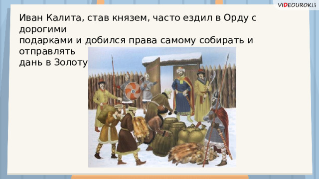 Иван Калита, став князем, часто ездил в Орду с дорогими подарками и добился права самому собирать и отправлять дань в Золотую Орду.  